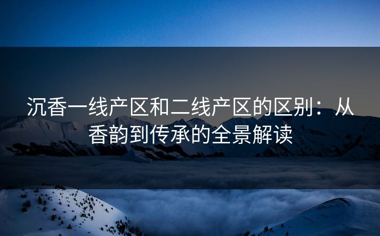 沉香一线产区和二线产区的区别：从香韵到传承的全景解读