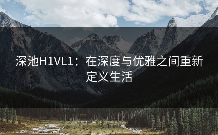 深池H1VL1：在深度与优雅之间重新定义生活