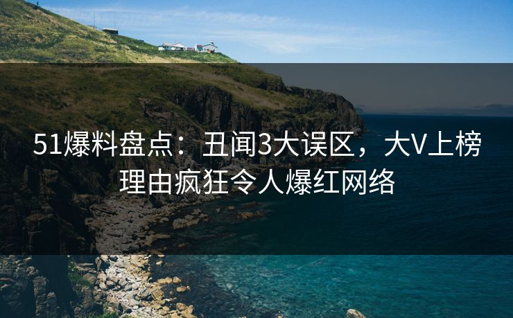 51爆料盘点：丑闻3大误区，大V上榜理由疯狂令人爆红网络