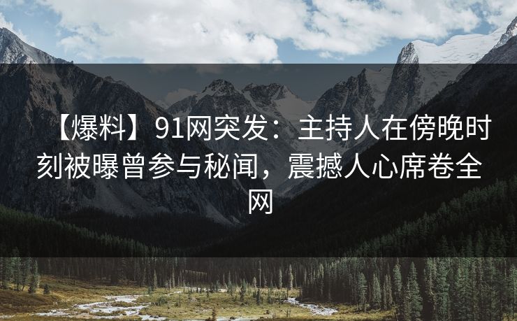 【爆料】91网突发：主持人在傍晚时刻被曝曾参与秘闻，震撼人心席卷全网