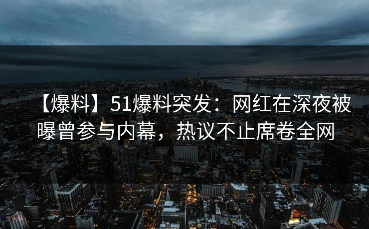 【爆料】51爆料突发：网红在深夜被曝曾参与内幕，热议不止席卷全网