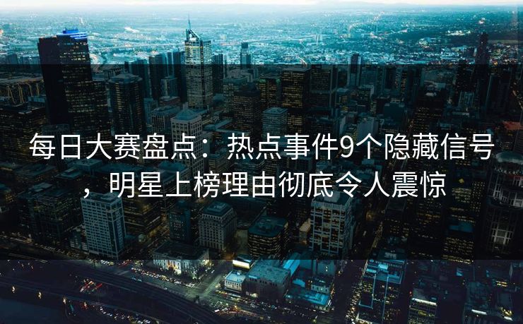 每日大赛盘点：热点事件9个隐藏信号，明星上榜理由彻底令人震惊