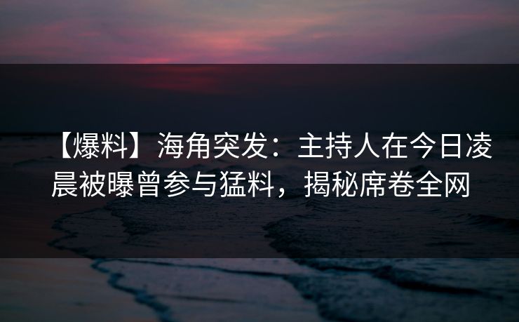 【爆料】海角突发：主持人在今日凌晨被曝曾参与猛料，揭秘席卷全网