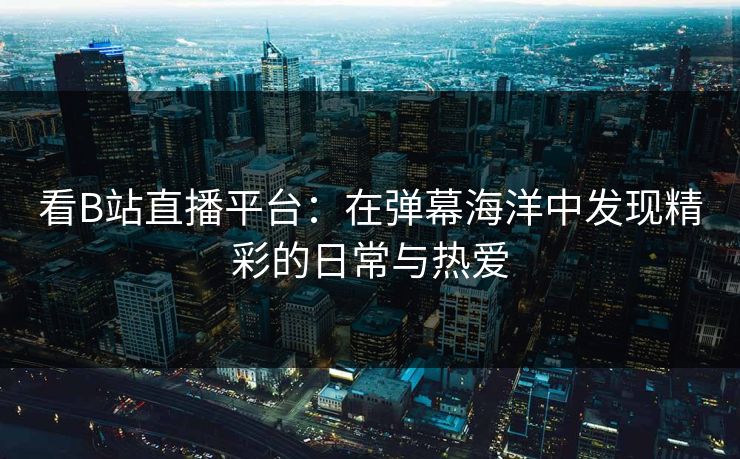 看B站直播平台：在弹幕海洋中发现精彩的日常与热爱