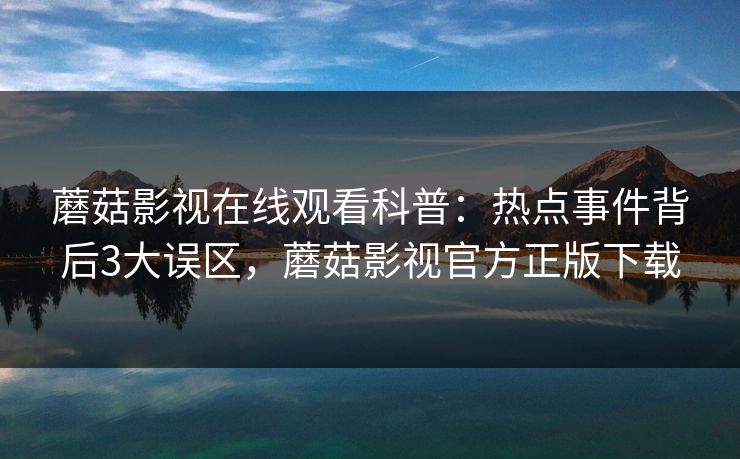 蘑菇影视在线观看科普：热点事件背后3大误区，蘑菇影视官方正版下载