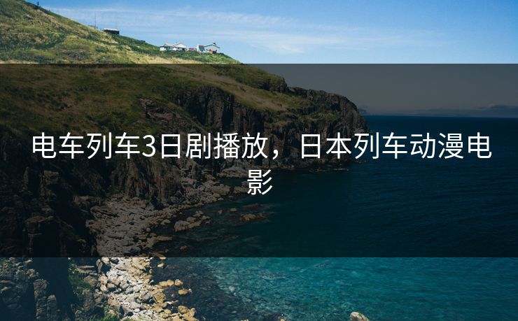 电车列车3日剧播放，日本列车动漫电影