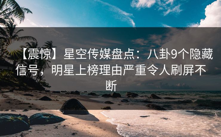 【震惊】星空传媒盘点：八卦9个隐藏信号，明星上榜理由严重令人刷屏不断