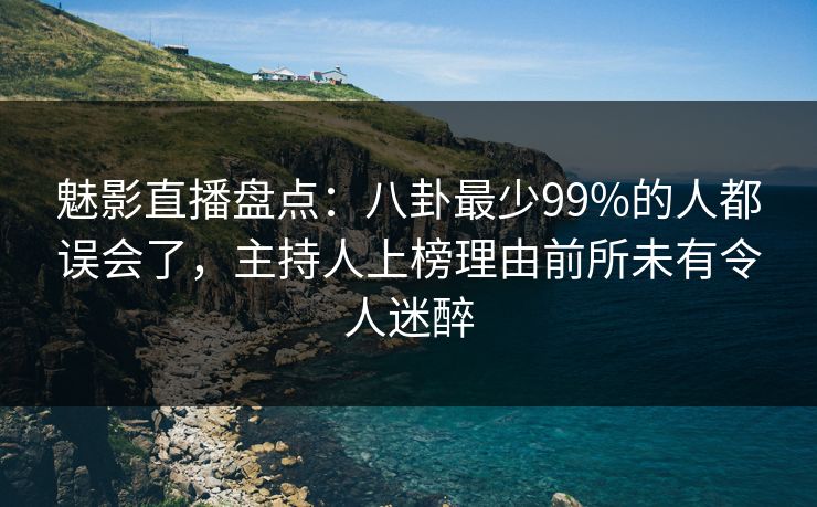 魅影直播盘点：八卦最少99%的人都误会了，主持人上榜理由前所未有令人迷醉