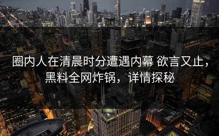圈内人在清晨时分遭遇内幕 欲言又止，黑料全网炸锅，详情探秘