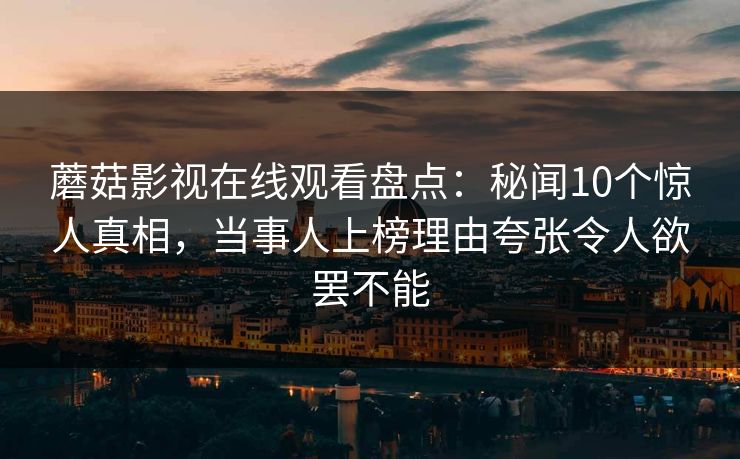 蘑菇影视在线观看盘点：秘闻10个惊人真相，当事人上榜理由夸张令人欲罢不能