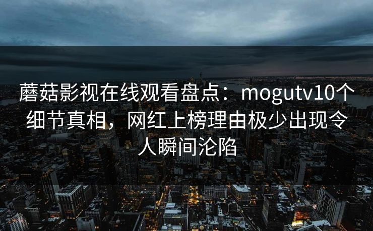 蘑菇影视在线观看盘点：mogutv10个细节真相，网红上榜理由极少出现令人瞬间沦陷