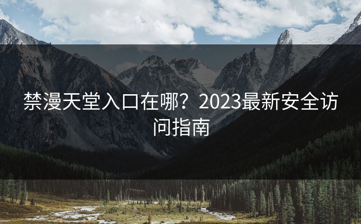 禁漫天堂入口在哪?2023最新安全访问指南 禁漫天堂入口在哪?2023最新安全访问指南