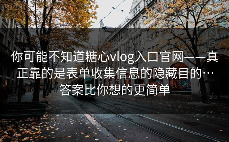 你可能不知道糖心vlog入口官网——真正靠的是表单收集信息的隐藏目的…答案比你想的更简单