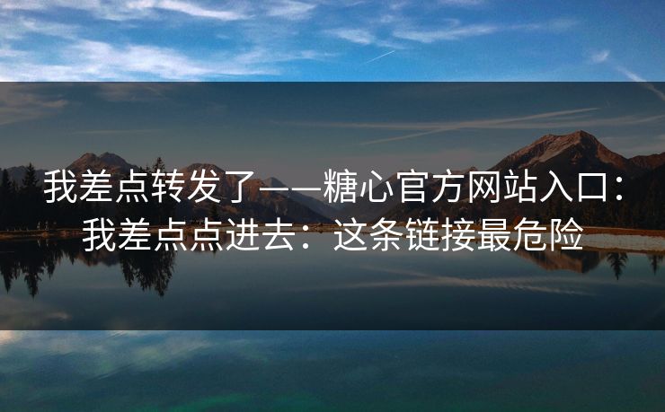 我差点转发了——糖心官方网站入口：我差点点进去：这条链接最危险