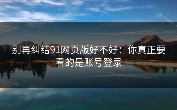 别再纠结91网页版好不好：你真正要看的是账号登录