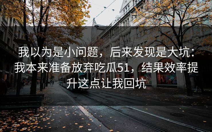 我以为是小问题,后来发现是大坑:我本来准备放弃吃瓜51,结果效率提升这点让我回坑 我以为是小问题,后来发现是大坑:我本来准备放弃吃瓜51,结果效率提升这点让我回坑