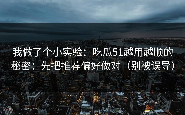 我做了个小实验：吃瓜51越用越顺的秘密：先把推荐偏好做对（别被误导）