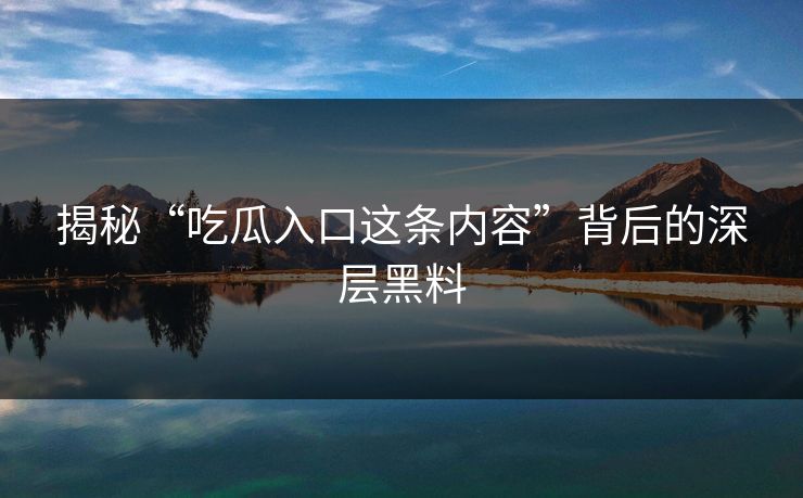 揭秘“吃瓜入口这条内容”背后的深层黑料