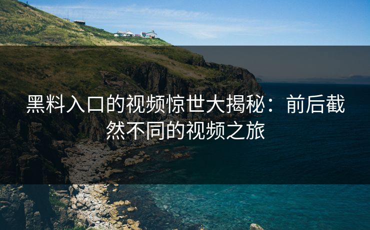 黑料入口的视频惊世大揭秘:前后截然不同的视频之旅 黑料入口的视频惊世大揭秘:前后截然不同的视频之旅